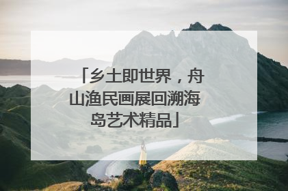 乡土即世界，舟山渔民画展回溯海岛艺术精品