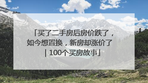 买了二手房后房价跌了，如今想置换，新房却涨价了｜100个买房故事