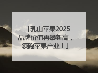 乳山苹果2025品牌价值再攀新高，领跑苹果产业！