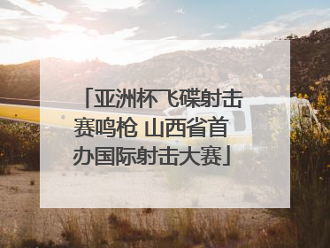 亚洲杯飞碟射击赛鸣枪 山西省首办国际射击大赛