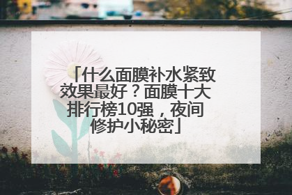 什么面膜补水紧致效果最好？面膜十大排行榜10强，夜间修护小秘密