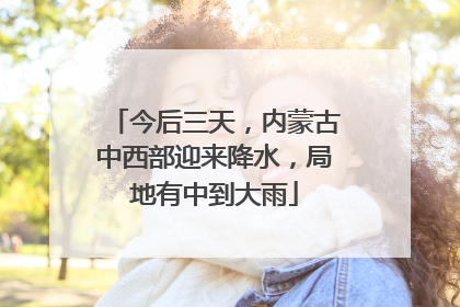今后三天，内蒙古中西部迎来降水，局地有中到大雨