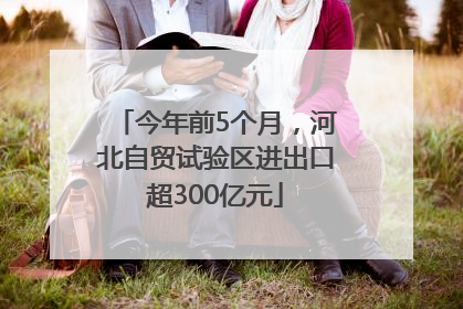今年前5个月，河北自贸试验区进出口超300亿元