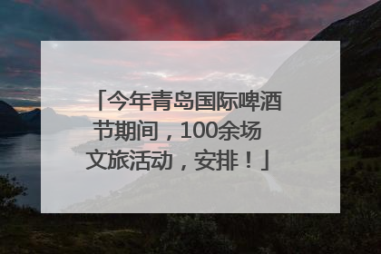 今年青岛国际啤酒节期间，100余场文旅活动，安排！