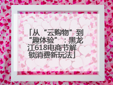 从“云购物”到“趣体验”：黑龙江618电商节解锁消费新玩法