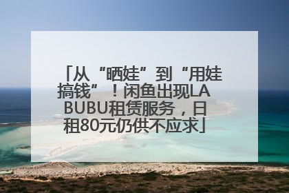 从“晒娃”到“用娃搞钱”！闲鱼出现LABUBU租赁服务，日租80元仍供不应求