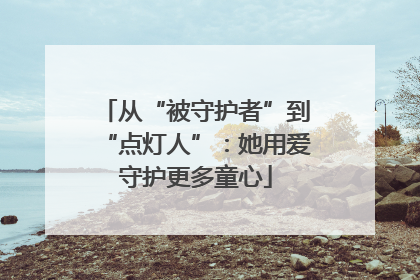 从“被守护者”到“点灯人”：她用爱守护更多童心