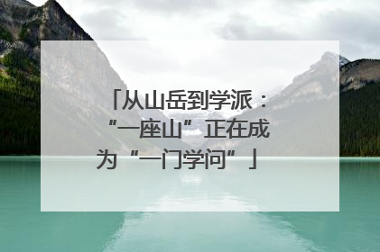 从山岳到学派：“一座山”正在成为“一门学问”