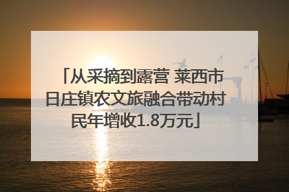 从采摘到露营 莱西市日庄镇农文旅融合带动村民年增收1.8万元