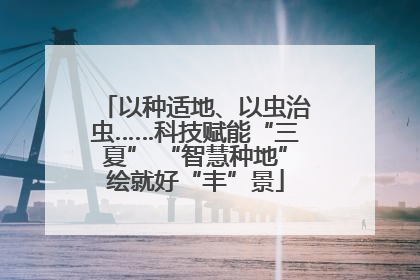 以种适地、以虫治虫……科技赋能“三夏” “智慧种地”绘就好“丰”景
