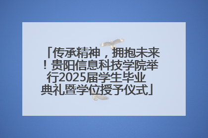 传承精神，拥抱未来！贵阳信息科技学院举行2025届学生毕业典礼暨学位授予仪式