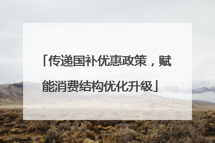 传递国补优惠政策，赋能消费结构优化升级
