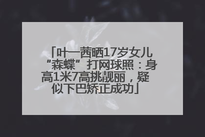 叶一茜晒17岁女儿“森蝶”打网球照：身高1米7高挑靓丽，疑似下巴矫正成功