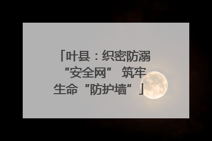 叶县：织密防溺“安全网” 筑牢生命“防护墙”