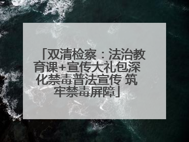 双清检察：法治教育课+宣传大礼包深化禁毒普法宣传 筑牢禁毒屏障