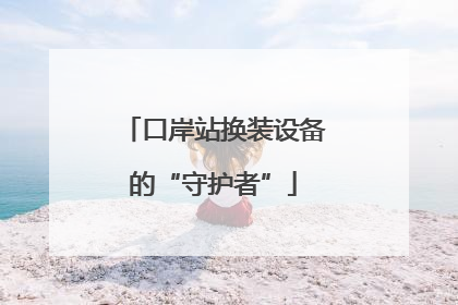 口岸站换装设备的“守护者”
