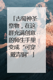古蜀神圣祭物，在这群充满创意的师生手里变成“可穿戴青铜”