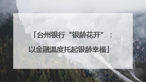 台州银行“银龄花开”：以金融温度托起银龄幸福