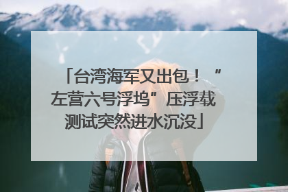 台湾海军又出包！“左营六号浮坞”压浮载测试突然进水沉没