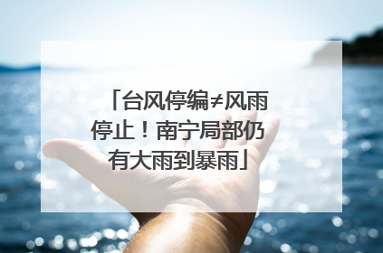 台风停编≠风雨停止！南宁局部仍有大雨到暴雨