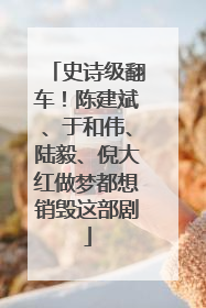 史诗级翻车！陈建斌、于和伟、陆毅、倪大红做梦都想销毁这部剧