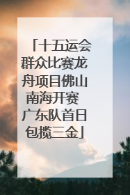 十五运会群众比赛龙舟项目佛山南海开赛 广东队首日包揽三金
