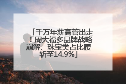 千万年薪高管出走！周大福多品牌战略崩解、珠宝类占比腰斩至14.9%