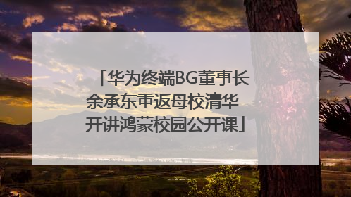 华为终端BG董事长余承东重返母校清华 开讲鸿蒙校园公开课