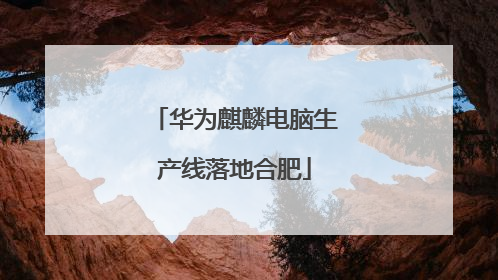 华为麒麟电脑生产线落地合肥