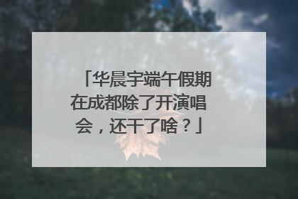 华晨宇端午假期在成都除了开演唱会，还干了啥？