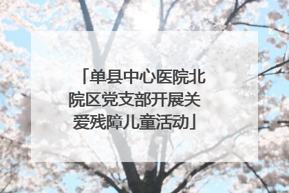单县中心医院北院区党支部开展关爱残障儿童活动