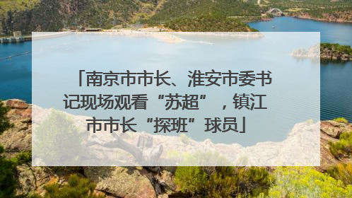 南京市市长、淮安市委书记现场观看“苏超”，镇江市市长“探班”球员