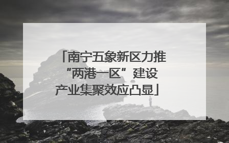 南宁五象新区力推“两港一区”建设 产业集聚效应凸显