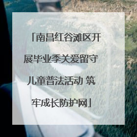 南昌红谷滩区开展毕业季关爱留守儿童普法活动 筑牢成长防护网