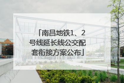 南昌地铁1、2号线延长线公交配套衔接方案公布