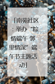 南苑社区：举办“粽情端午 邻里情深”端午节主题活动