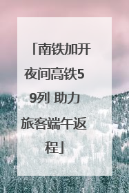 南铁加开夜间高铁59列 助力旅客端午返程