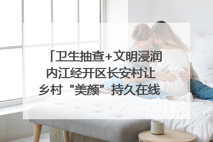 卫生抽查+文明浸润 内江经开区长安村让乡村“美颜”持久在线｜万千气象看四川