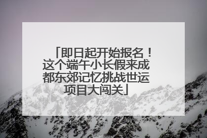 即日起开始报名！这个端午小长假来成都东郊记忆挑战世运项目大闯关