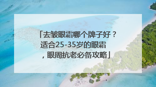 去皱眼霜哪个牌子好？适合25-35岁的眼霜，眼周抗老必备攻略