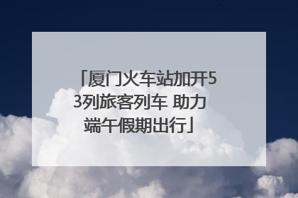 厦门火车站加开53列旅客列车 助力端午假期出行