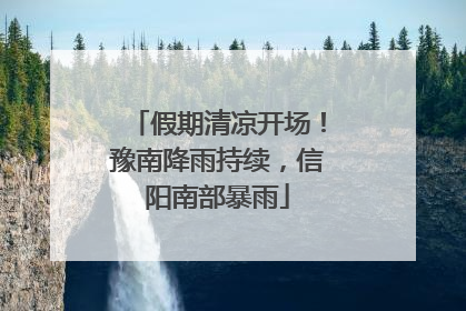 假期清凉开场！豫南降雨持续，信阳南部暴雨