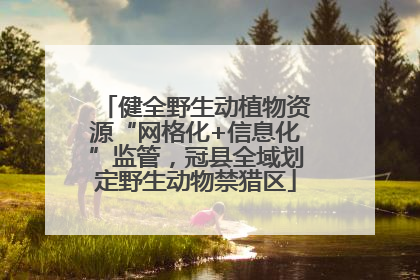 健全野生动植物资源“网格化+信息化”监管，冠县全域划定野生动物禁猎区
