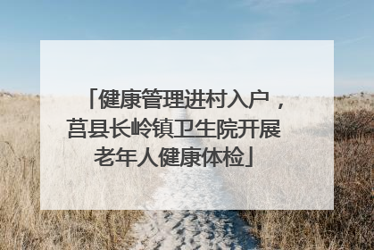 健康管理进村入户，莒县长岭镇卫生院开展老年人健康体检