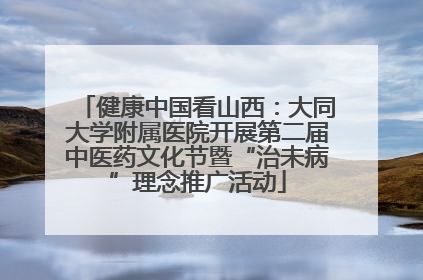 健康中国看山西：大同大学附属医院开展第二届中医药文化节暨“治未病”理念推广活动