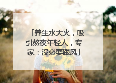 养生水大火，吸引熬夜年轻人，专家：没必要跟风