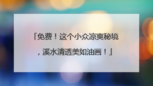 免费！这个小众凉爽秘境，溪水清透美如油画！