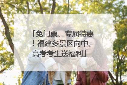 免门票、专属特惠！福建多景区向中、高考考生送福利