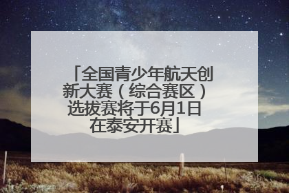 全国青少年航天创新大赛（综合赛区）选拔赛将于6月1日在泰安开赛
