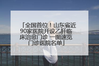 全国首位！山东省近90家医院开设乙肝临床治愈门诊 一图速览门诊医院名单